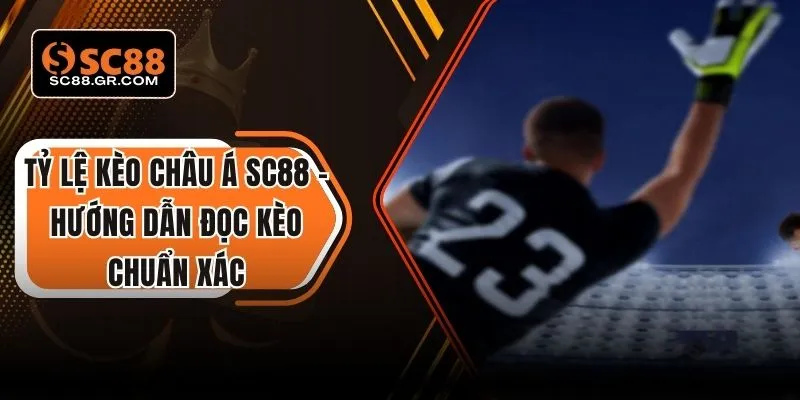 Tỷ Lệ Kèo Châu Á SC88 - Hướng Dẫn Đọc Kèo Chuẩn Xác 3 Tỷ lệ kèo châu á